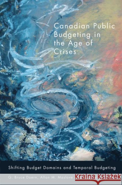 Canadian Public Budgeting in the Age of Crises : Shifting Budgetary Domains and Temporal Budgeting G. Bruce Doern Allan M. Maslove Michael J. Prince 9780773541689 McGill-Queen's University Press