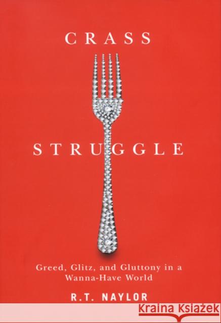 Crass Struggle: Greed, Glitz, and Gluttony in a Wanna-Have World Naylor, R. T. 9780773541726 0