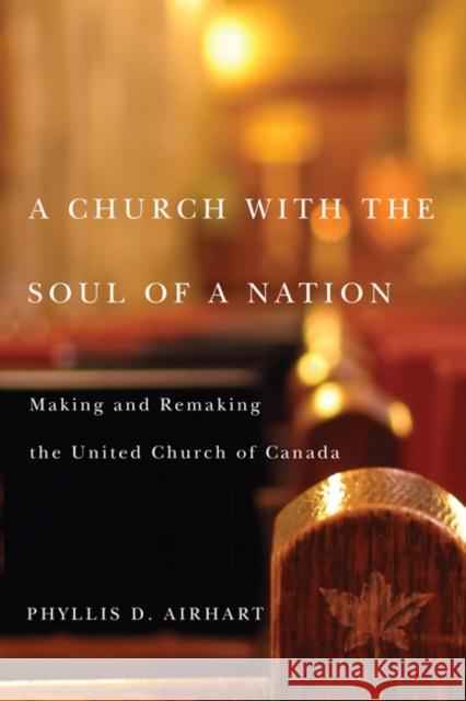 A Church with the Soul of a Nation: Making and Remaking the United Church of Canada Phyllis D. Airhart 9780773542488 McGill-Queen's University Press