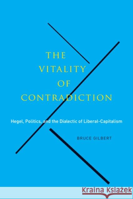 The Vitality of Contradiction: Hegel, Politics, and the Dialectic of Liberal-Capitalism Bruce Gilbert 9780773542570