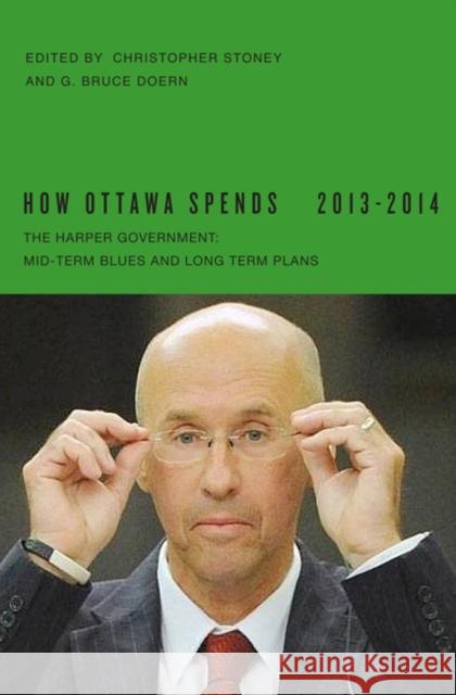 How Ottawa Spends, 2013-2014: The Harper Government: Mid-Term Blues and Long-Term Plans Christopher Stoney G. Bruce Doern 9780773542716 McGill-Queen's University Press