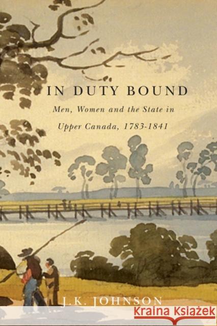 In Duty Bound: Men, Women, and the State in Upper Canada, 1783-1841 J. K. Johnson 9780773542778 McGill-Queen's University Press