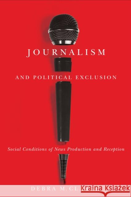 Journalism and Political Exclusion: Social Conditions of News Production and Reception Debra M. Clarke 9780773542815 McGill-Queen's University Press