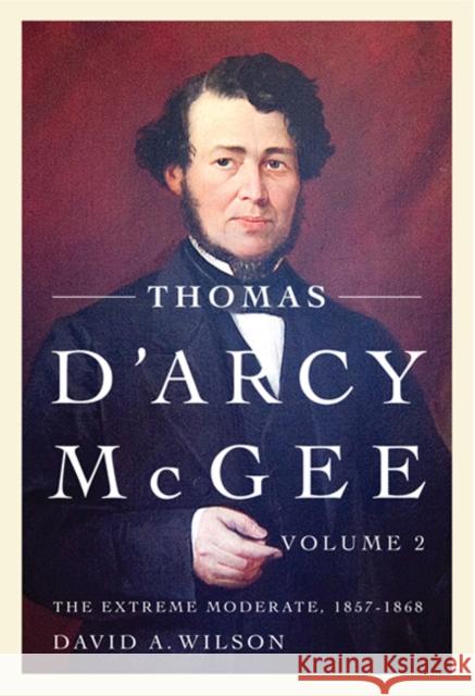 Thomas D'Arcy McGee, Volume 2: The Extreme Moderate, 1857-1868 David A. Wilson 9780773542969 McGill-Queen's University Press