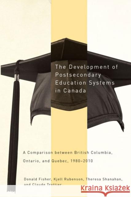 The Development of Postsecondary Education Systems in Canada : A Comparison between British Columbia, Ontario, and Quebec, 1980-2010 Donald Fisher Kjell Rubenson Theresa Shanahan 9780773543072
