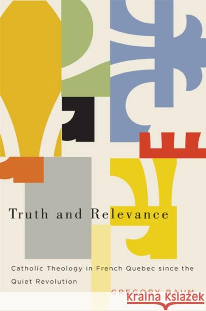 Truth and Relevance : Catholic Theology in French Quebec since the Quiet Revolution Gregory Baum 9780773543256 McGill-Queen's University Press