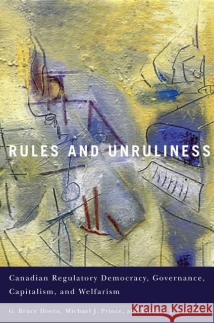 Rules and Unruliness : Canadian Regulatory Democracy, Governance, Capitalism, and Welfarism G. Bruce Doern Michael J. Prince Richard J. Schultz 9780773543324