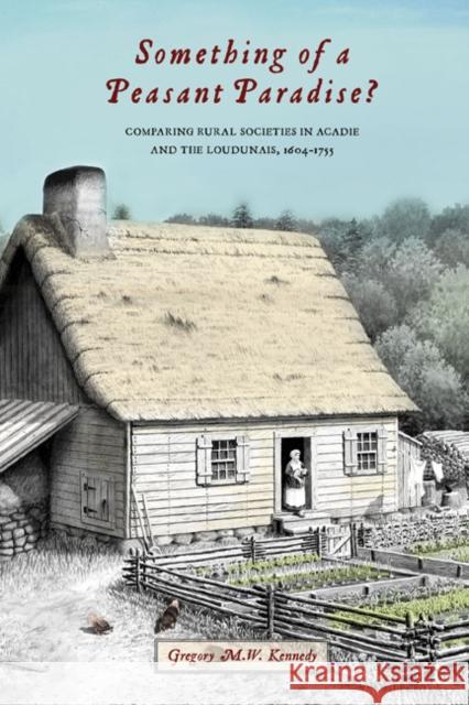 Something of a Peasant Paradise?: Comparing Rural Societies in Acadie and the Loudunais, 1604-1755 Kennedy, Gregory M. W. 9780773543430 McGill-Queen's University Press