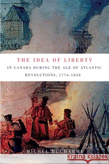 The Idea of Liberty in Canada During the Age of Atlantic Revolutions, 1776-1838 Michel DuCharme 9780773544000 McGill-Queen's University Press