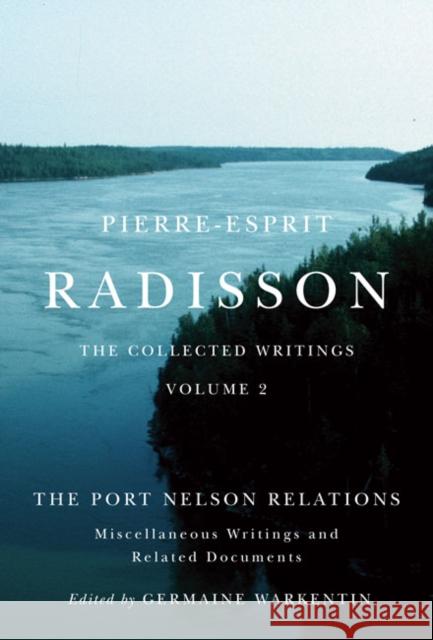Pierre-Esprit Radisson: The Collected Writings, Volume 2: The Port Nelson Relations, Miscellaneous Writings, and Related Documents Germaine Warkentin 9780773544376 McGill-Queen's University Press