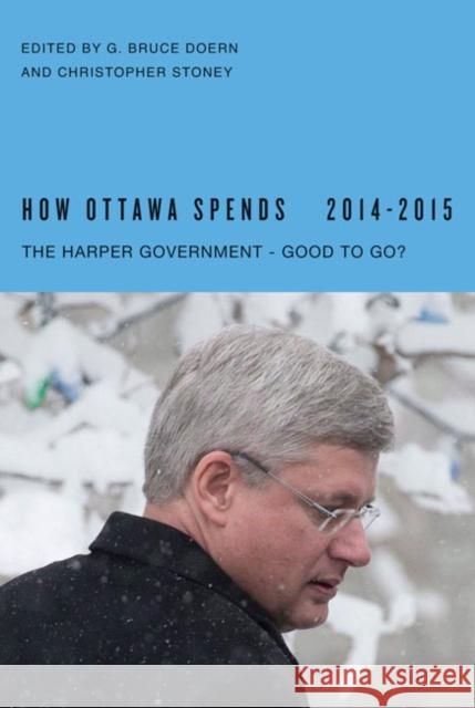 How Ottawa Spends, 2014-2015: The Harper Government - Good to Go? G. Bruce Doern Christopher Stoney 9780773544444 McGill-Queen's University Press