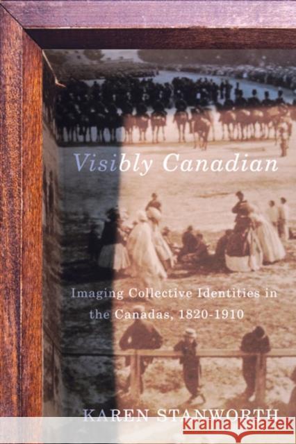 Visibly Canadian: Imaging Collective Identities in the Canadas, 1820-1910: Volume 15 Karen Stanworth 9780773544581 McGill-Queen's University Press