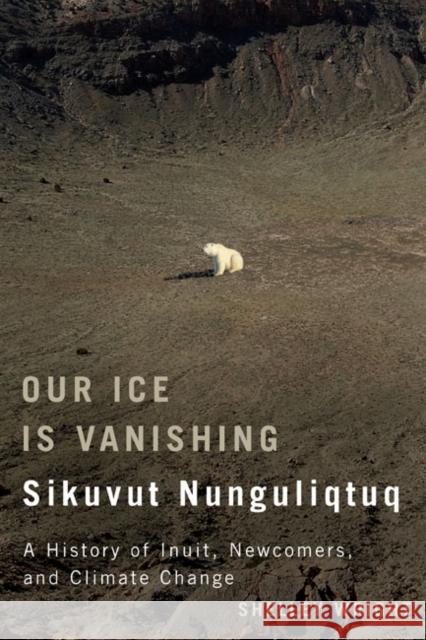 Our Ice Is Vanishing / Sikuvut Nunguliqtuq: A History of Inuit, Newcomers, and Climate Change: Volume 75 Shelley Wright 9780773544628