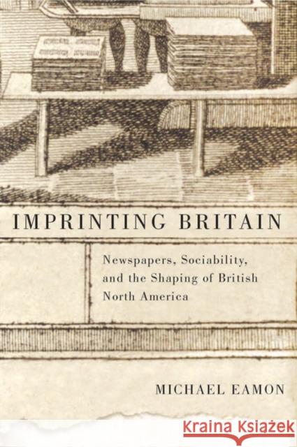 Imprinting Britain: Newspapers, Sociability, and the Shaping of British North America: Volume 65 Michael Eamon 9780773544901 McGill-Queen's University Press