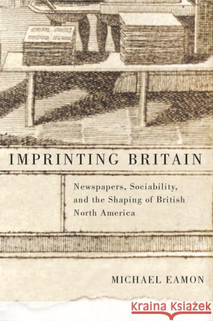 Imprinting Britain: Newspapers, Sociability, and the Shaping of British North America: Volume 65 Michael Eamon 9780773544918 McGill-Queen's University Press