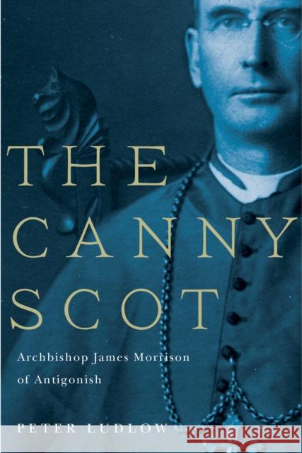 The Canny Scot: Archbishop James Morrison of Antigonish Peter Ludlow   9780773544987
