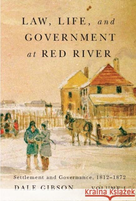 Law, Life, and Government at Red River, Volume 1: Settlement and Governance, 1812-1872 Dale Gibson 9780773545212 McGill-Queen's University Press