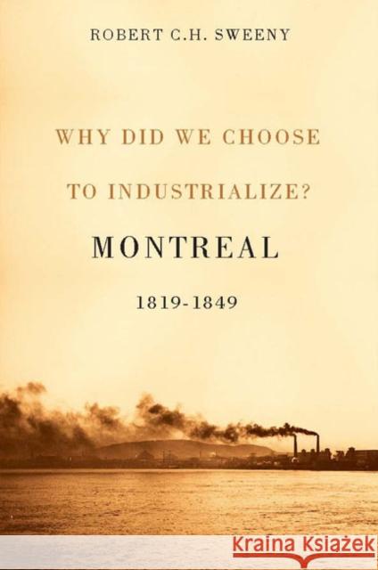 Why Did We Choose to Industrialize?: Montreal, 1819-1849 Robert C. H. Sweeny 9780773545380 McGill-Queen's University Press