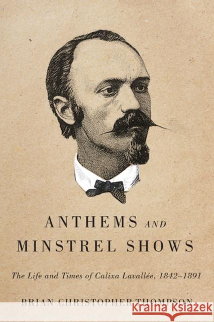 Anthems and Minstrel Shows: The Life and Times of Calixa Lavallée, 1842-1891 Brian Christopher Thompson 9780773545557