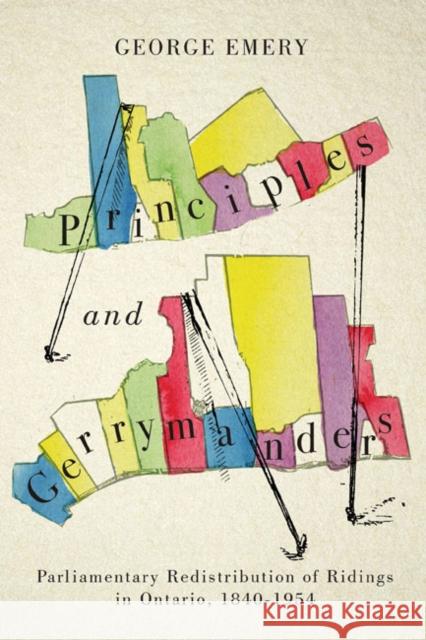 Principles and Gerrymanders: Parliamentary Redistribution of Ridings in Ontario, 1840-1954 George Emery 9780773545830 McGill-Queen's University Press