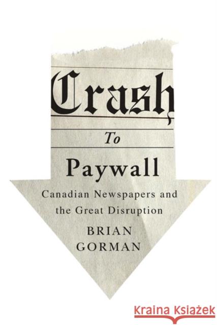 Crash to Paywall: Canadian Newspapers and the Great Disruption Brian Gorman 9780773545922 McGill-Queen's University Press