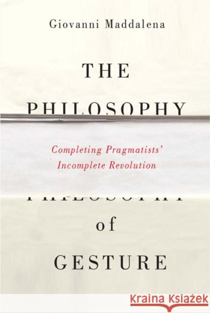 The Philosophy of Gesture: Completing Pragmatists' Incomplete Revolution Giovanni Maddalena 9780773546127 McGill-Queen's University Press