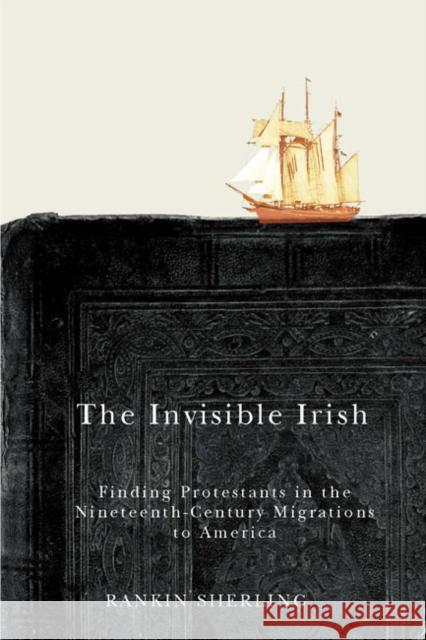 The Invisible Irish: Finding Protestants in the Nineteenth-Century Migrations to America Rankin Sherling 9780773546226 McGill-Queen's University Press