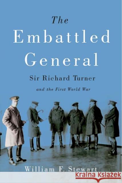 The Embattled General: Sir Richard Turner and the First World War William F. Stewart 9780773546257 McGill-Queen's University Press