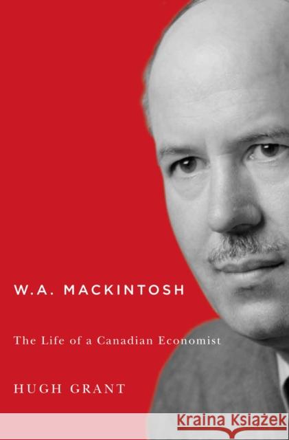 W.A. Mackintosh: The Life of a Canadian Economist Hugh Grant 9780773546387