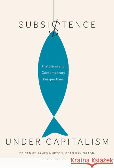 Subsistence under Capitalism: Historical and Contemporary Perspectives: Volume 4 James Murton, Dean Bavington, Carly Dokis 9780773546998 McGill-Queen's University Press