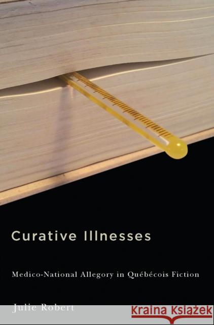 Curative Illnesses: Medico-National Allegory in Québécois Fiction Julie Robert 9780773547056 McGill-Queen's University Press