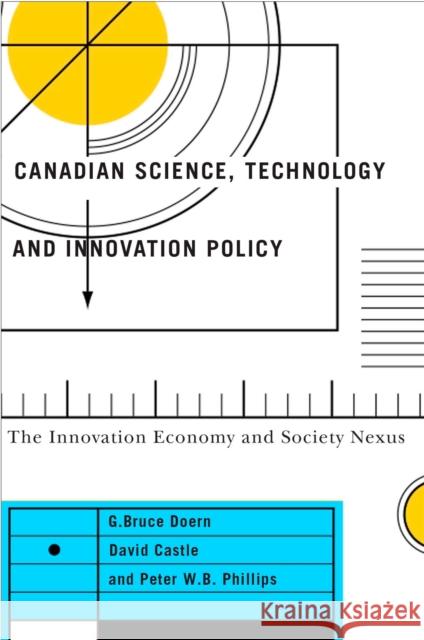 Canadian Science, Technology, and Innovation Policy: The Innovation Economy and Society Nexus G. Bruce Doern David Castle Peter W. B. Phillips 9780773547230 McGill-Queen's University Press