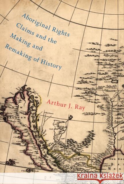 Aboriginal Rights Claims and the Making and Remaking of History Arthur J. Ray 9780773547421 McGill-Queen's University Press