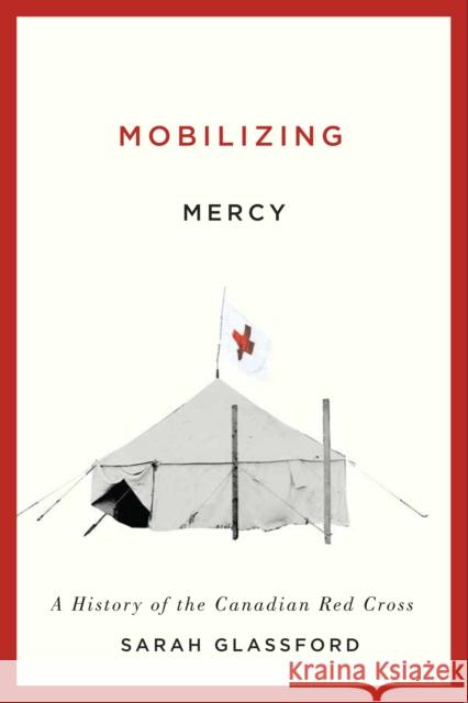 Mobilizing Mercy: A History of the Canadian Red Cross Sarah Glassford 9780773547759 McGill-Queen's University Press