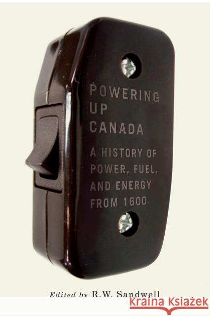 Powering Up Canada: The History of Power, Fuel, and Energy from 1600 R. W. Sandwell 9780773547858