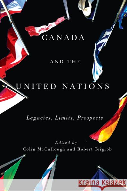 Canada and the United Nations: Legacies, Limits, Prospects Colin McCullough Robert Teigrob 9780773548244 McGill-Queen's University Press