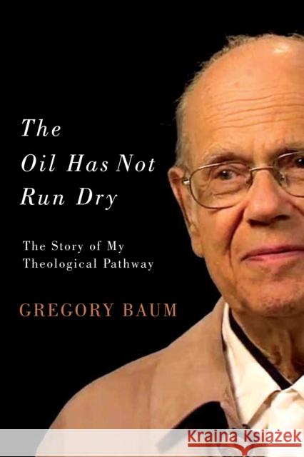The Oil Has Not Run Dry: The Story of My Theological Pathway: Volume 23 Gregory Baum 9780773548268 McGill-Queen's University Press