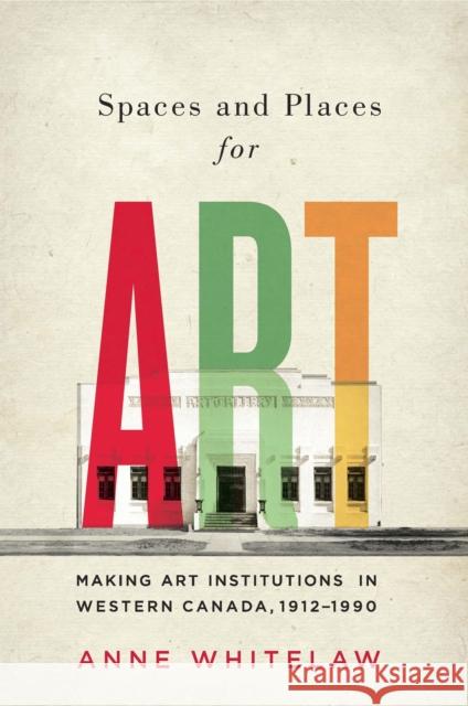 Spaces and Places for Art: Making Art Institutions in Western Canada, 1912-1990 Volume 21 Whitelaw, Anne 9780773550315