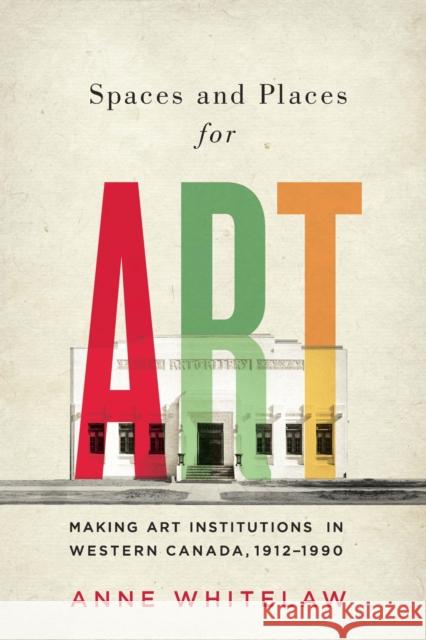 Spaces and Places for Art: Making Art Institutions in Western Canada, 1912-1990 Volume 21 Whitelaw, Anne 9780773550322 McGill-Queen's University Press