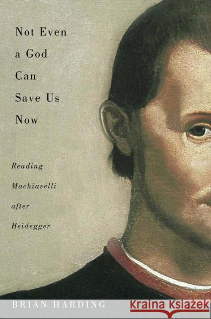 Not Even a God Can Save Us Now : Reading Machiavelli after Heidegger Brian Harding 9780773550506