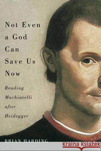 Not Even a God Can Save Us Now: Reading Machiavelli After Heideggervolume 70 Harding, Brian 9780773550513 McGill-Queen's University Press