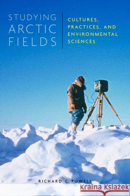 Studying Arctic Fields: Cultures, Practices, and Environmental Sciencesvolume 92 Powell, Richard C. 9780773551138 McGill-Queen's University Press