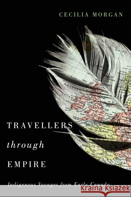 Travellers Through Empire: Indigenous Voyages from Early Canada: Volume 91 Cecilia Morgan 9780773551343 McGill-Queen's University Press