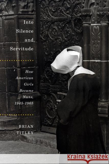 Into Silence and Servitude: How American Girls Became Nuns, 1945-1965: Volume 2 Brian Titley 9780773551411 McGill-Queen's University Press