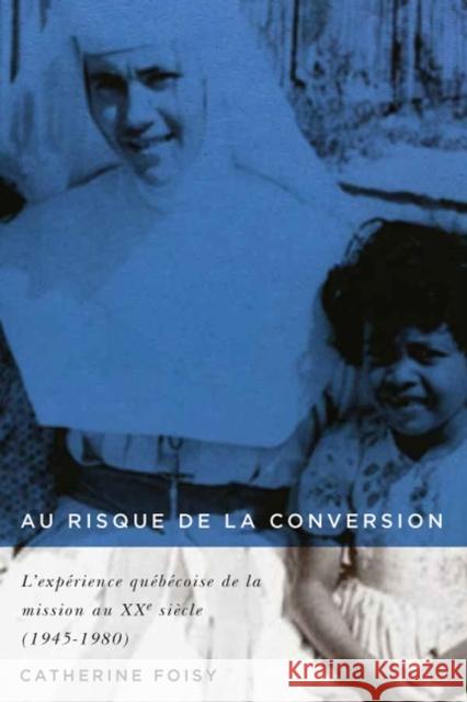 Au Risque de la Conversion: L'Expérience Québécoise de la Mission Au Xxe Siècle (1945-1980) Volume 33 Foisy, Catherine 9780773551534 McGill-Queen's University Press