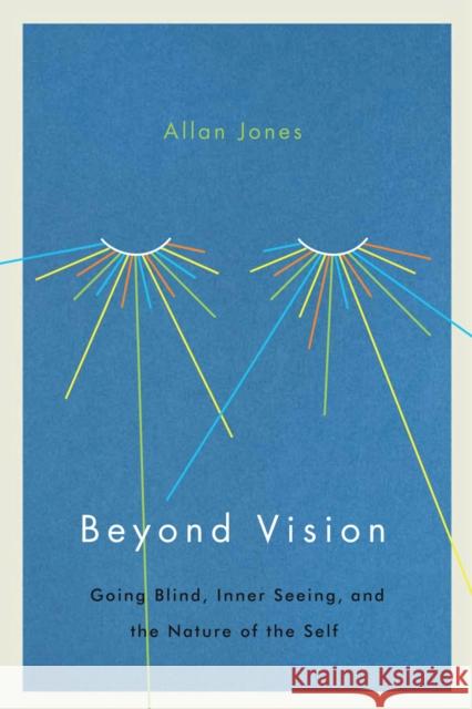 Beyond Vision: Going Blind, Inner Seeing, and the Nature of the Self Allan Jones 9780773552852