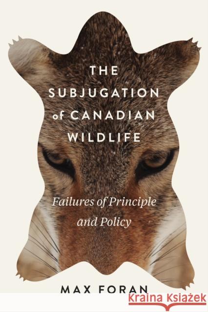 The Subjugation of Canadian Wildlife: Failures of Principle and Policy: Volume 9 Max Foran 9780773553163