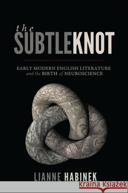 The Subtle Knot: Early Modern English Literature and the Birth of Neuroscience Lianne Habinek 9780773553187 McGill-Queen's University Press