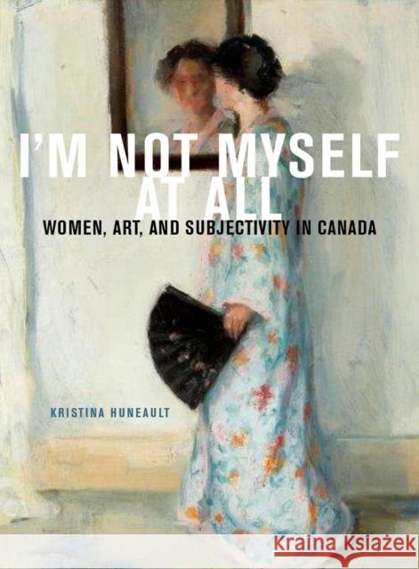 I'm Not Myself at All: Women, Art, and Subjectivity in Canada Volume 25 Huneault, Kristina 9780773553194 McGill-Queen's University Press