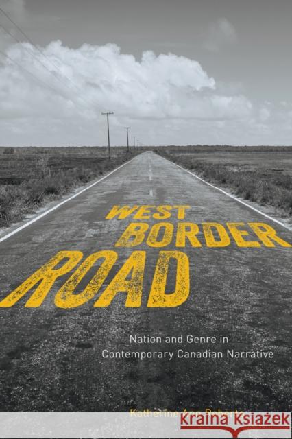 West/Border/Road: Nation and Genre in Contemporary Canadian Narrative Katherine Ann Roberts 9780773553224 McGill-Queen's University Press